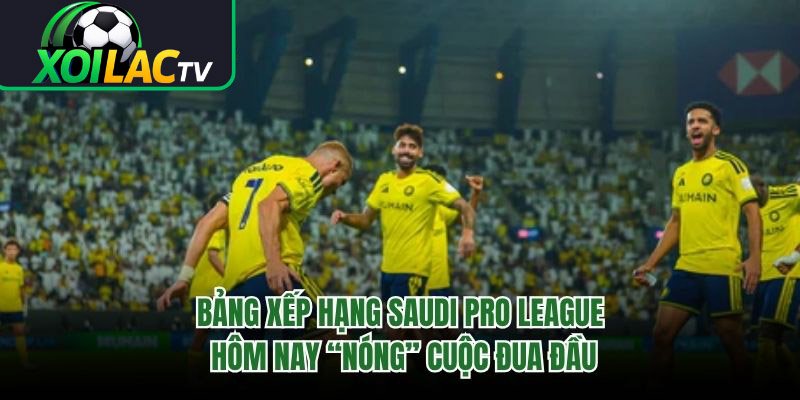 Bảng Xếp Hạng Saudi Pro League Hôm Nay “Nóng” Cuộc Đua Đầu 