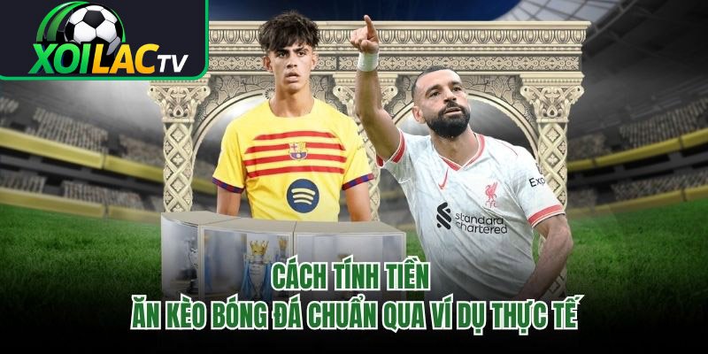 Cách Tính Tiền Ăn Kèo Bóng Đá Chuẩn Qua Ví Dụ Thực Tế