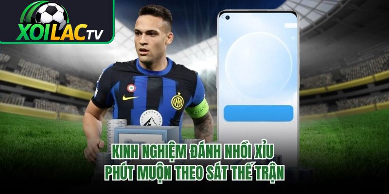 Kinh Nghiệm Đánh Nhồi Xỉu Phút Muộn Theo Sát Thế Trận