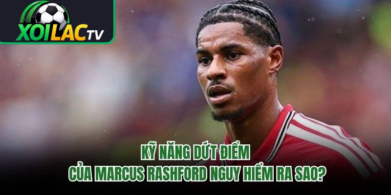 Kỹ Năng Dứt Điểm Của Marcus Rashford Nguy Hiểm Ra Sao? 