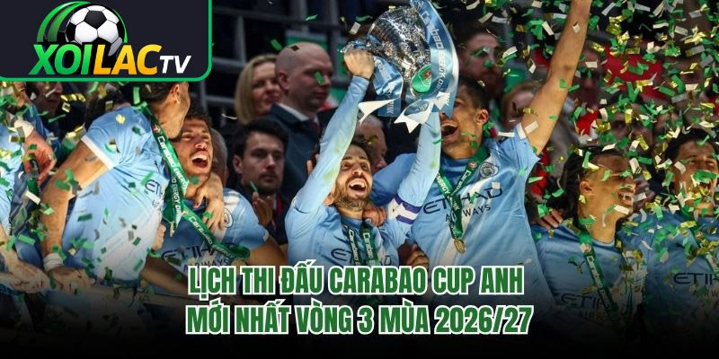 Lịch Thi Đấu Carabao Cup Anh Mới Nhất Vòng 3 Mùa 2026/27