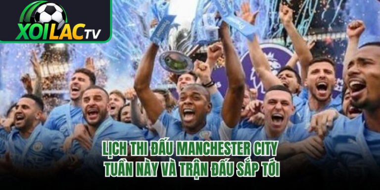 Lịch Thi Đấu Manchester City Tuần Này Và Trận Đấu Sắp Tới