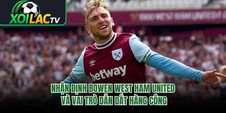 Nhận Định Bowen West Ham United Và Vai Trò Dẫn Dắt Hàng Công