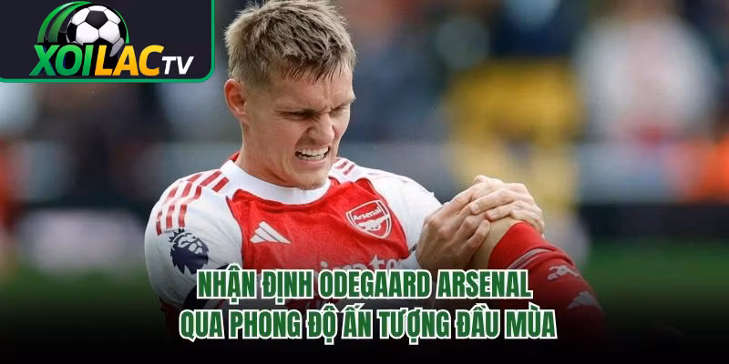 Nhận Định Odegaard Arsenal Qua Phong Độ Ấn Tượng Đầu Mùa