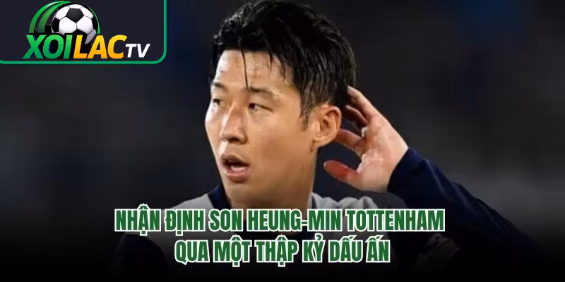 Nhận Định Son Heung-min Tottenham Qua Một Thập Kỷ Dấu Ấn