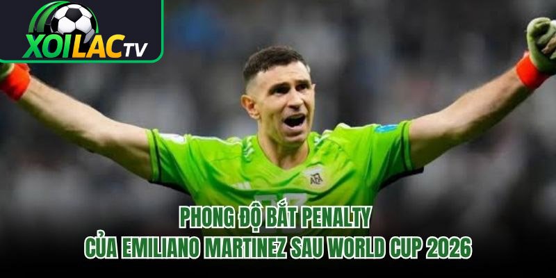 Phong Độ Bắt Penalty Của Emiliano Martinez Sau World Cup 2026 