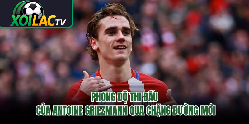 Phong Độ Thi Đấu Của Antoine Griezmann Qua Chặng Đường Mới