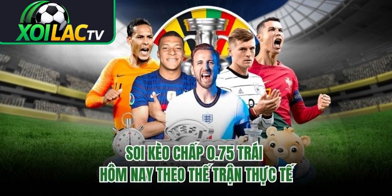 Soi Kèo Chấp 0.75 Trái Hôm Nay Theo Thế Trận Thực Tế