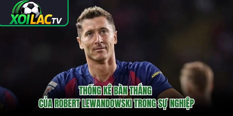 Thống Kê Bàn Thắng Của Robert Lewandowski Trong Sự Nghiệp