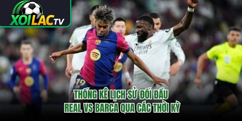 Thống Kê Lịch Sử Đối Đầu Real Vs Barca Qua Các Thời Kỳ