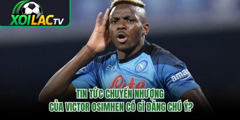 Tin Tức Chuyển Nhượng Của Victor Osimhen Có Gì Đáng Chú Ý?