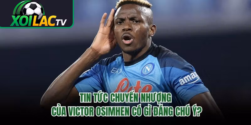 Tin Tức Chuyển Nhượng Của Victor Osimhen Có Gì Đáng Chú Ý?