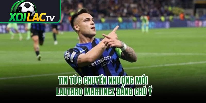 Tin Tức Chuyển Nhượng Mới Lautaro Martinez Đáng Chú Ý